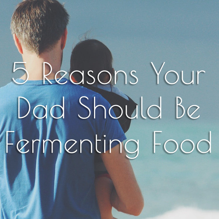 5 Reasons Your Dad Should Be Fermenting Food